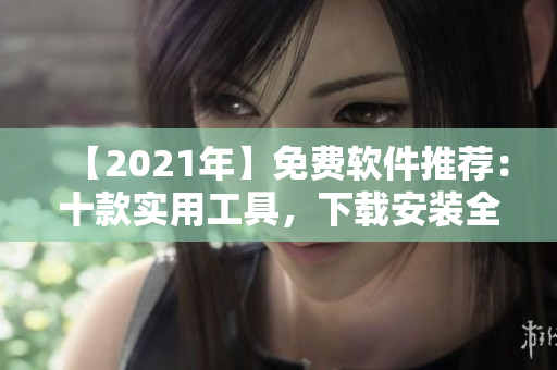 【2021年】免费软件推荐：十款实用工具，下载安装全攻略