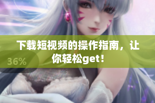 下载短视频的操作指南，让你轻松get！