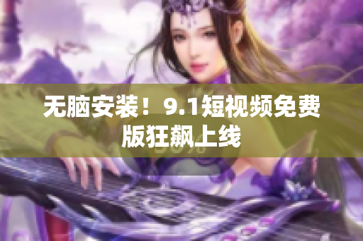 无脑安装！9.1短视频免费版狂飙上线