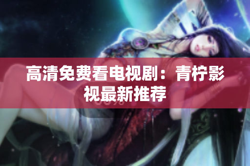 高清免费看电视剧：青柠影视最新推荐