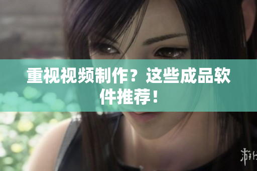 重视视频制作？这些成品软件推荐！