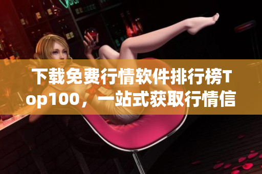 下载免费行情软件排行榜Top100，一站式获取行情信息