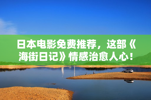日本电影免费推荐，这部《海街日记》情感治愈人心！