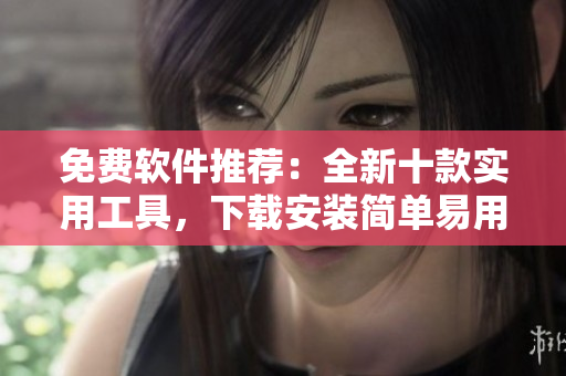 免费软件推荐：全新十款实用工具，下载安装简单易用！