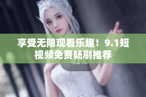 享受无限观看乐趣！9.1短视频免费畅刷推荐