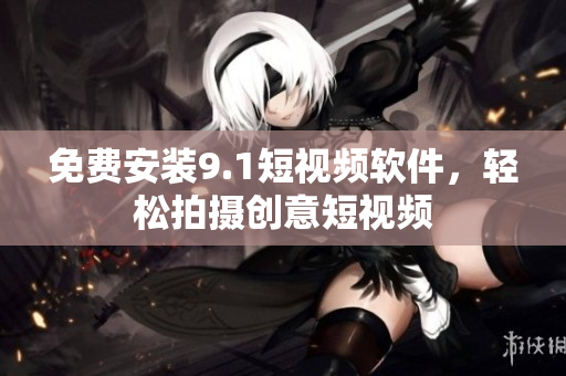 免费安装9.1短视频软件，轻松拍摄创意短视频