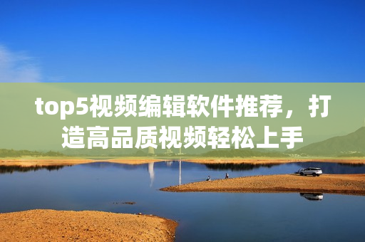 top5视频编辑软件推荐，打造高品质视频轻松上手