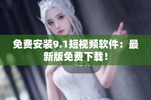 免费安装9.1短视频软件：最新版免费下载！