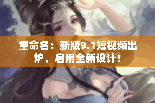 重命名：新版9.1短视频出炉，启用全新设计！