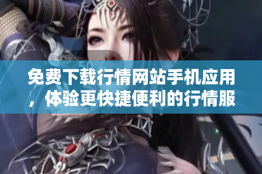 免费下载行情网站手机应用，体验更快捷便利的行情服务