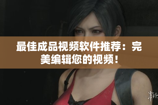 最佳成品视频软件推荐：完美编辑您的视频！