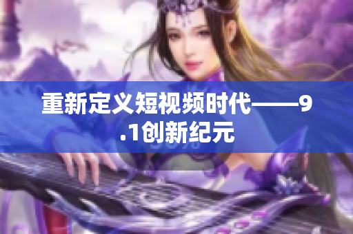 重新定义短视频时代——9.1创新纪元