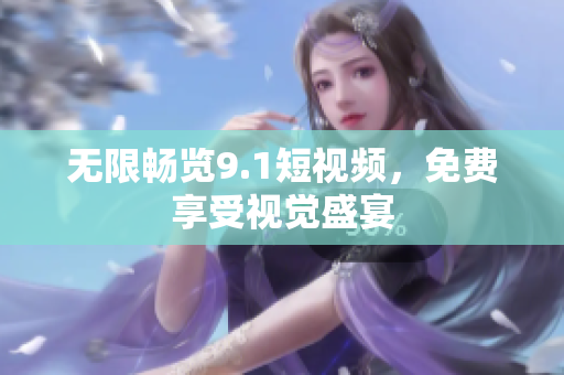 无限畅览9.1短视频，免费享受视觉盛宴
