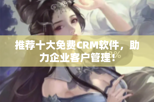 推荐十大免费CRM软件，助力企业客户管理！