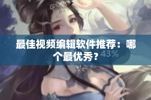 最佳视频编辑软件推荐：哪个最优秀？