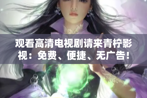 观看高清电视剧请来青柠影视：免费、便捷、无广告！