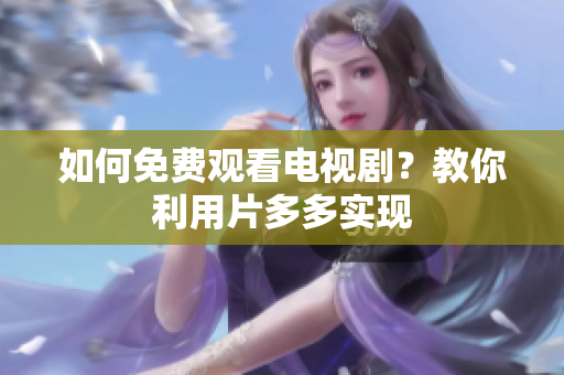 如何免费观看电视剧？教你利用片多多实现