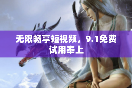 无限畅享短视频，9.1免费试用奉上