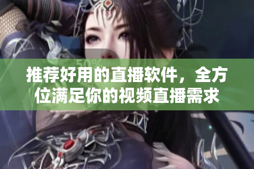 推荐好用的直播软件，全方位满足你的视频直播需求