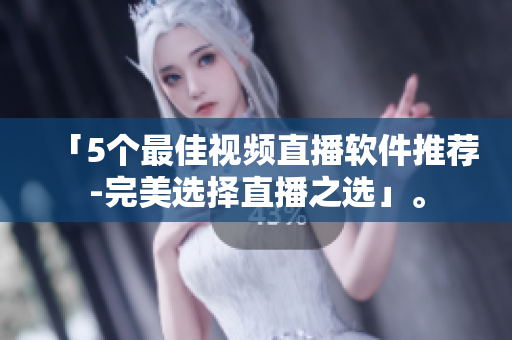 「5个最佳视频直播软件推荐-完美选择直播之选」。