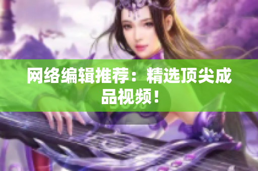 网络编辑推荐：精选顶尖成品视频！