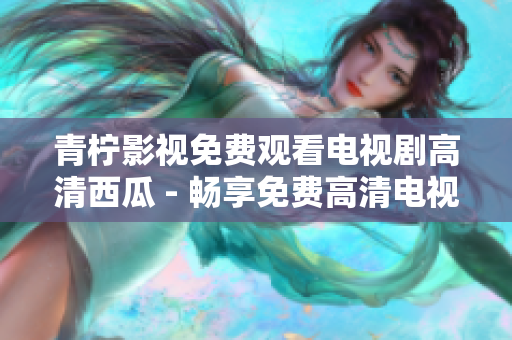 青柠影视免费观看电视剧高清西瓜 - 畅享免费高清电视剧