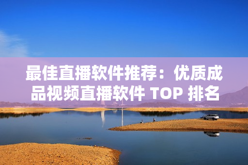 最佳直播软件推荐：优质成品视频直播软件 TOP 排名