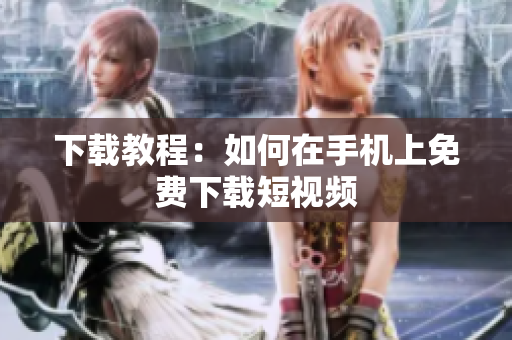 下载教程：如何在手机上免费下载短视频
