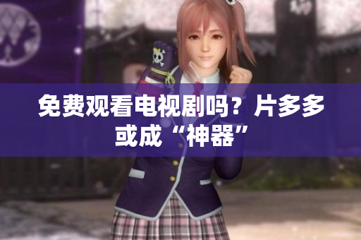 免费观看电视剧吗？片多多或成“神器”