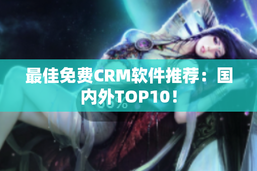最佳免费CRM软件推荐：国内外TOP10！