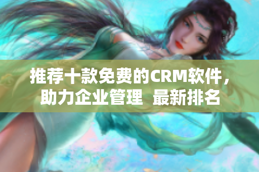 推荐十款免费的CRM软件，助力企业管理  最新排名