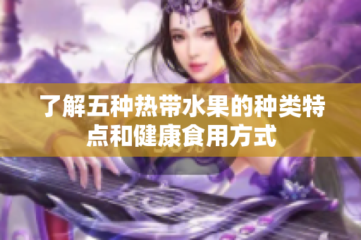 了解五种热带水果的种类特点和健康食用方式
