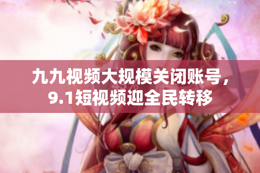 九九视频大规模关闭账号，9.1短视频迎全民转移