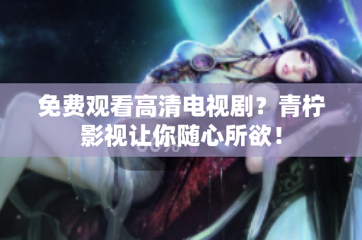 免费观看高清电视剧？青柠影视让你随心所欲！