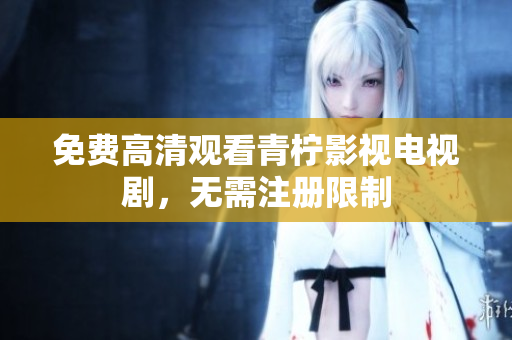 免费高清观看青柠影视电视剧，无需注册限制