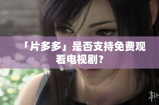 「片多多」是否支持免费观看电视剧？