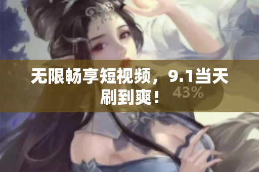 无限畅享短视频，9.1当天刷到爽！