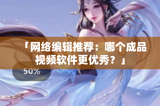 「网络编辑推荐：哪个成品视频软件更优秀？」