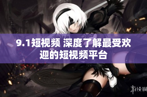 9.1短视频 深度了解最受欢迎的短视频平台