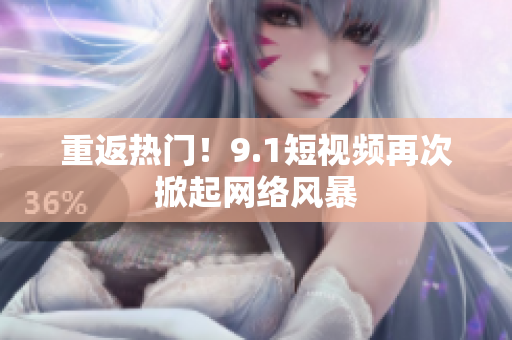 重返热门！9.1短视频再次掀起网络风暴