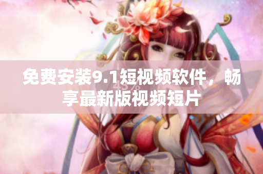 免费安装9.1短视频软件，畅享最新版视频短片