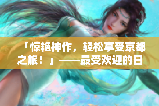 「惊艳神作，轻松享受京都之旅！」——最受欢迎的日本电影抢先体验！
