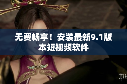 无费畅享！安装最新9.1版本短视频软件