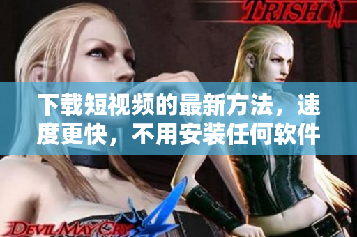 下载短视频的最新方法，速度更快，不用安装任何软件
