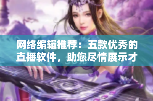 网络编辑推荐：五款优秀的直播软件，助您尽情展示才华