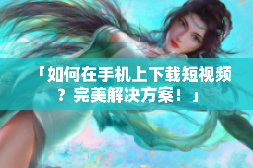 「如何在手机上下载短视频？完美解决方案！」