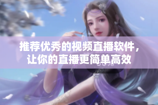 推荐优秀的视频直播软件，让你的直播更简单高效