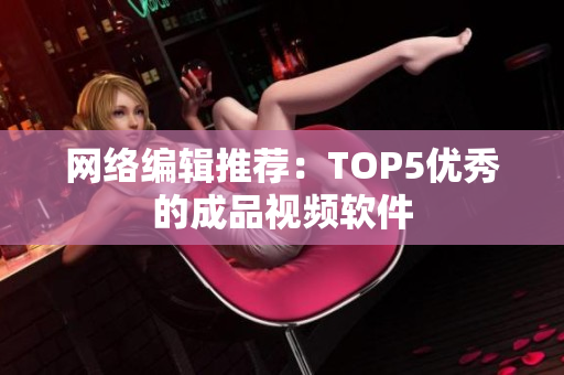 网络编辑推荐：TOP5优秀的成品视频软件