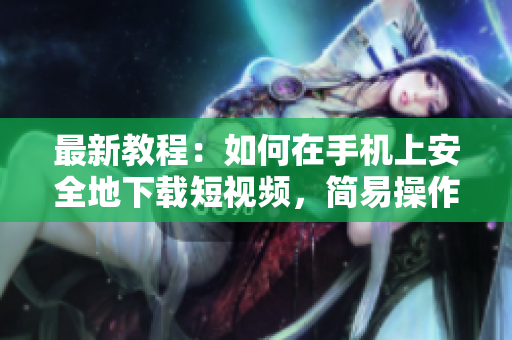 最新教程：如何在手机上安全地下载短视频，简易操作！