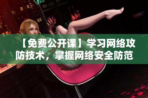 【免费公开课】学习网络攻防技术，掌握网络安全防范知识！